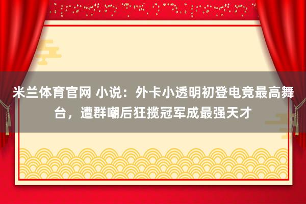 米兰体育官网 小说：外卡小透明初登电竞最高舞台，遭群嘲后狂揽冠军成最强天才