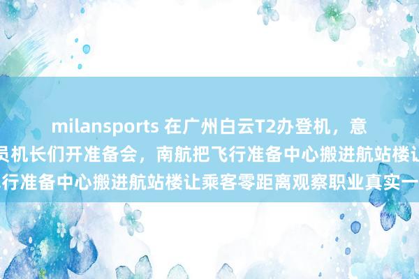 milansports 在广州白云T2办登机，意外看到一整面玻璃墙后飞行员机长们开准备会，南航把飞行准备中心搬进航站楼让乘客零距离观察职业真实一面