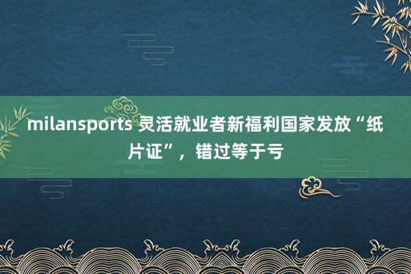 milansports 灵活就业者新福利国家发放“纸片证”，错过等于亏