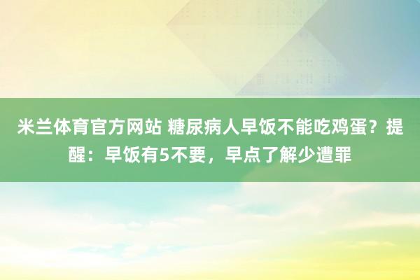 米兰体育官方网站 糖尿病人早饭不能吃鸡蛋？提醒：早饭有5不要，早点了解少遭罪