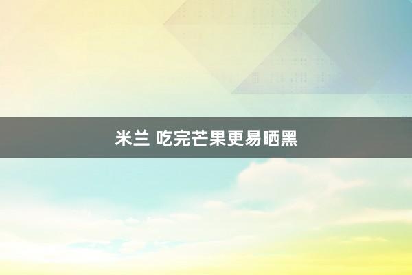 米兰 吃完芒果更易晒黑