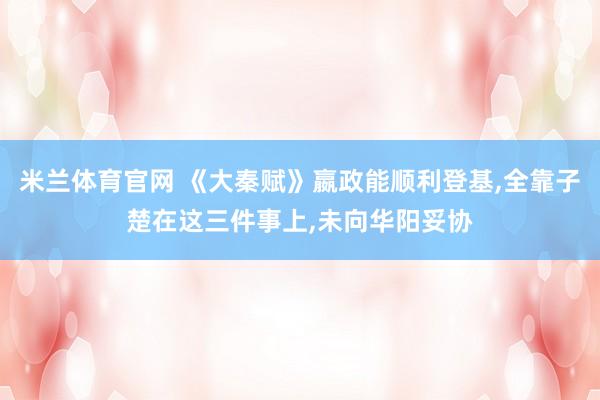 米兰体育官网 《大秦赋》嬴政能顺利登基，全靠子楚在这三件事上，未向华阳妥协