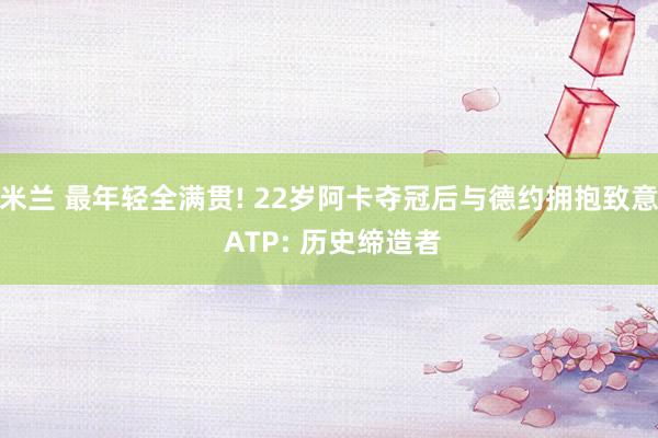 米兰 最年轻全满贯! 22岁阿卡夺冠后与德约拥抱致意 ATP: 历史缔造者