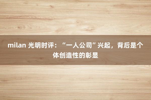 milan 光明时评：“一人公司”兴起，背后是个体创造性的彰显
