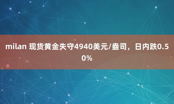 milan 现货黄金失守4940美元/盎司，日内跌0.50%