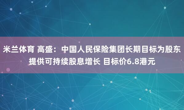 米兰体育 高盛：中国人民保险集团长期目标为股东提供可持续股息增长 目标价6.8港元