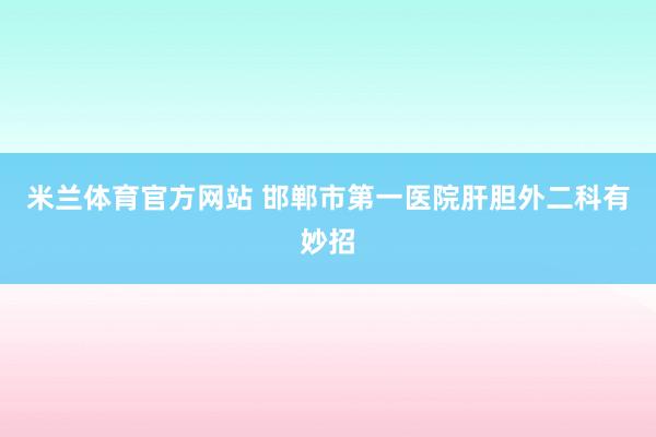 米兰体育官方网站 邯郸市第一医院肝胆外二科有妙招