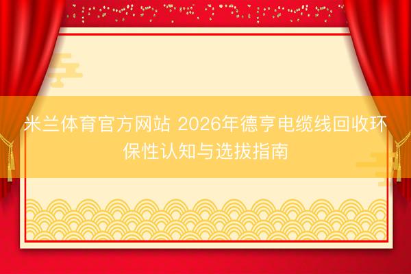 米兰体育官方网站 2026年德亨电缆线回收环保性认知与选拔指南