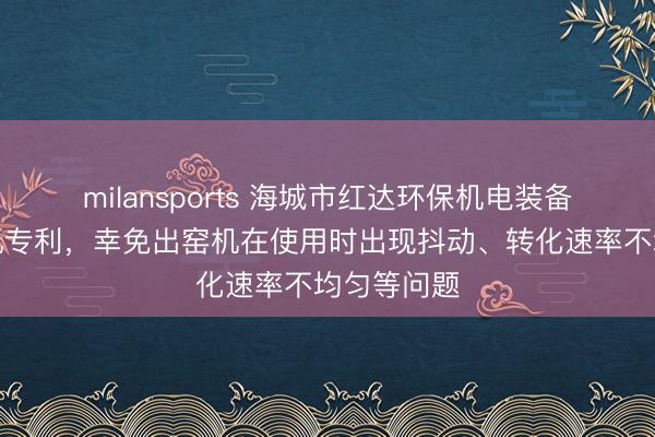 milansports 海城市红达环保机电装备获得出窑机专利，幸免出窑机在使用时出现抖动、转化速率不均匀等问题