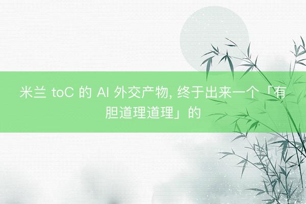 米兰 toC 的 AI 外交产物， 终于出来一个「有胆道理道理」的
