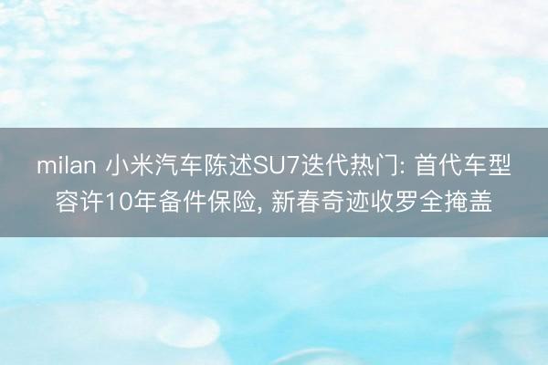 milan 小米汽车陈述SU7迭代热门: 首代车型容许10年备件保险， 新春奇迹收罗全掩盖