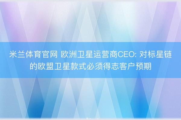 米兰体育官网 欧洲卫星运营商CEO: 对标星链的欧盟卫星款式必须得志客户预期