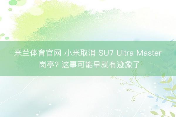 米兰体育官网 小米取消 SU7 Ultra Master 岗亭? 这事可能早就有迹象了