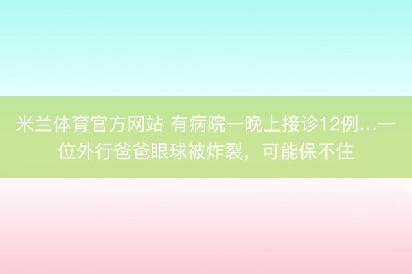 米兰体育官方网站 有病院一晚上接诊12例…一位外行爸爸眼球被炸裂,可能保不住