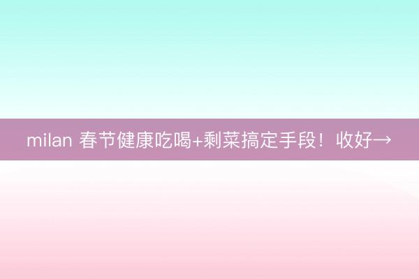 milan 春节健康吃喝+剩菜搞定手段！收好→