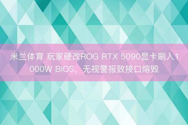 米兰体育 玩家硬改ROG RTX 5090显卡刷入1000W BIOS,无视警报致接口熔毁