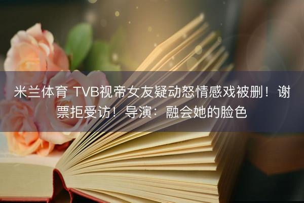 米兰体育 TVB视帝女友疑动怒情感戏被删！谢票拒受访！导演：融会她的脸色
