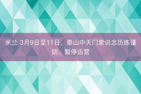 米兰 3月9日至11日，泰山中天门索说念历练谨防、暂停运营