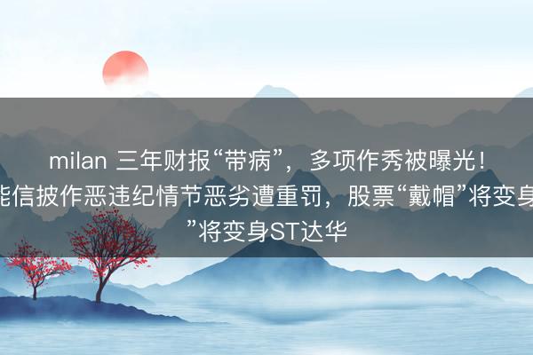 milan 三年财报“带病”，多项作秀被曝光！达华智能信披作恶违纪情节恶劣遭重罚，股票“戴帽”将变身ST达华